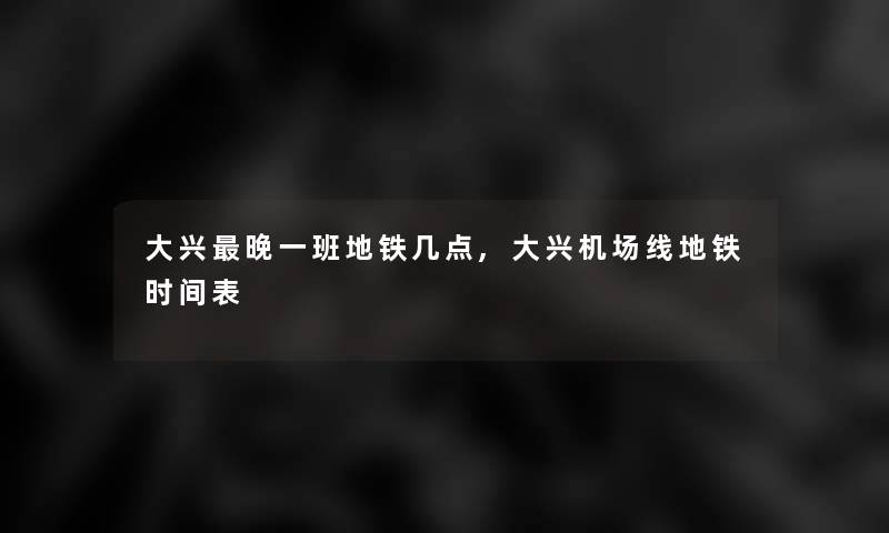 大兴晚一班地铁几点,大兴机场线地铁时间表