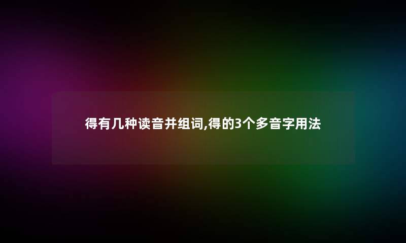 得有几种读音并组词,得的3个多音字用法