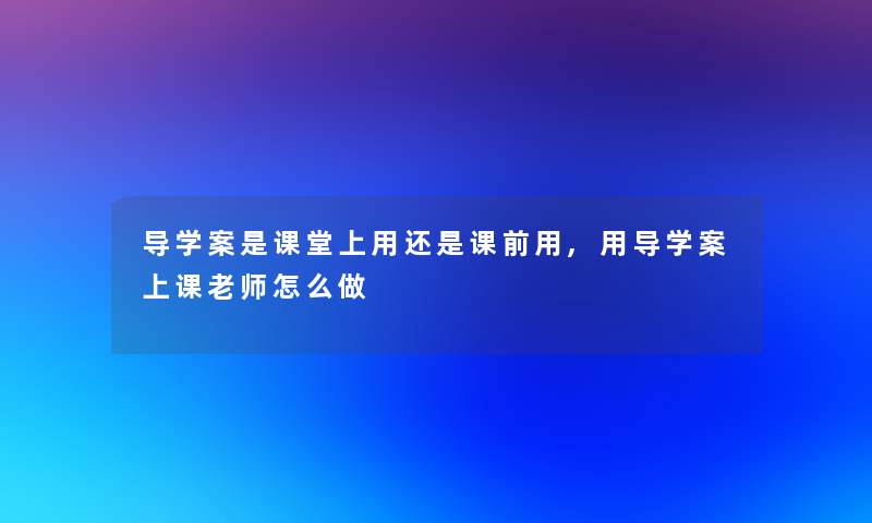 导学案是课堂上用还是课前用,用导学案上课老师怎么做