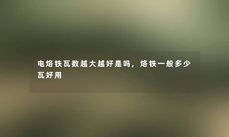 电烙铁瓦数越大越好是吗,烙铁一般多少瓦好用