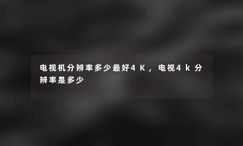 电视机分辨率多少好4K,电视4k分辨率是多少