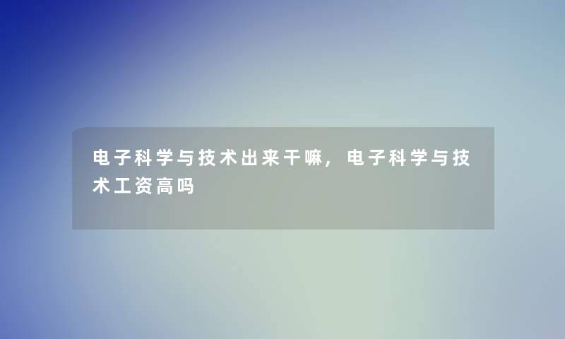 电子科学与技术出来干嘛,电子科学与技术工资高吗