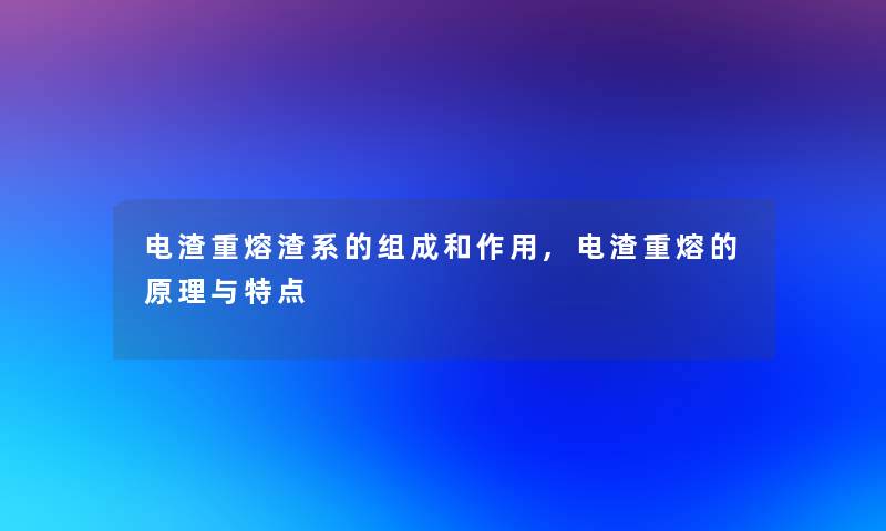 电渣重熔渣系的组成和作用,电渣重熔的原理与特点