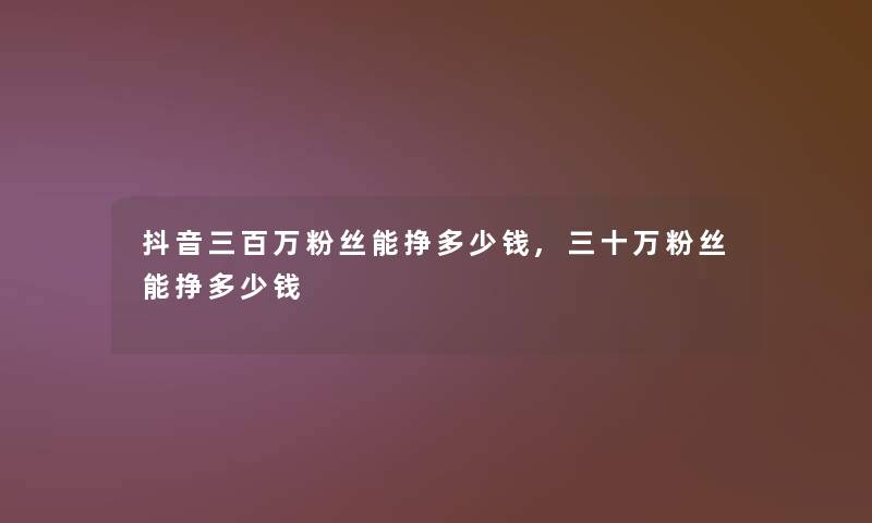 抖音三百万粉丝能挣多少钱,三十万粉丝能挣多少钱