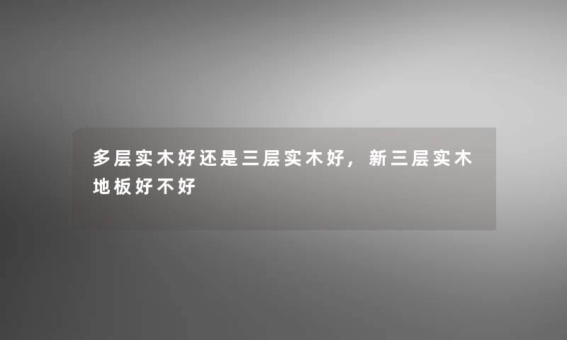 多层实木好还是三层实木好,新三层实木地板好不好