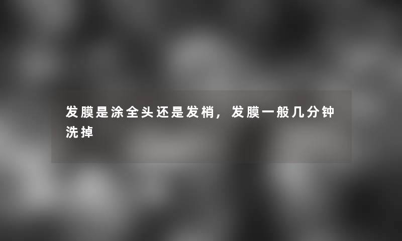 发膜是涂全头还是发梢,发膜一般几分钟洗掉