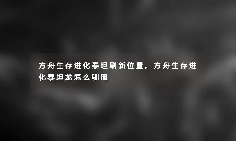 方舟生存进化泰坦刷新位置,方舟生存进化泰坦龙怎么驯服