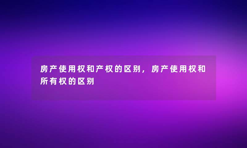 房产使用权和产权的区别,房产使用权和所有权的区别