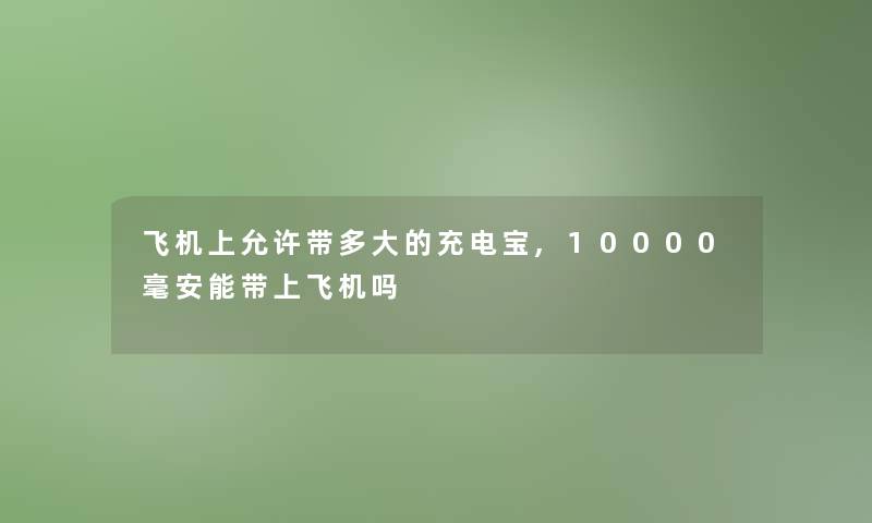 飞机上允许带多大的充电宝,10000毫安能带上飞机吗