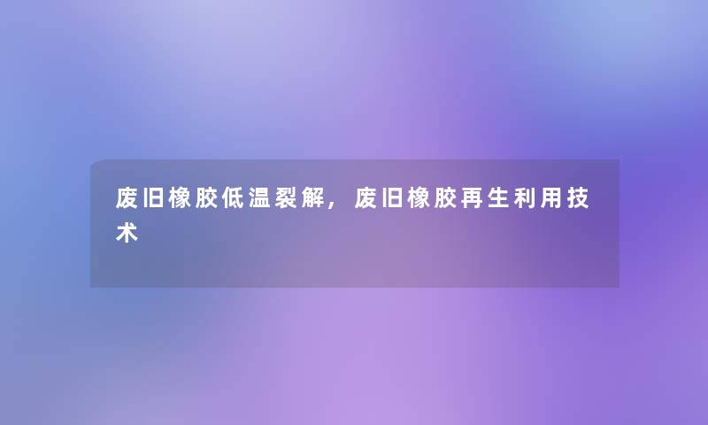 废旧橡胶低温裂解,废旧橡胶再生利用技术