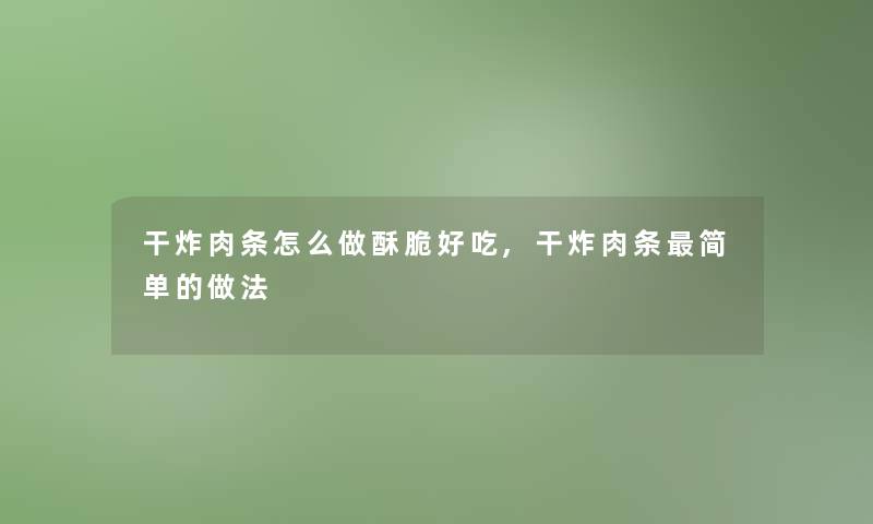 干炸肉条怎么做酥脆好吃,干炸肉条简单的做法