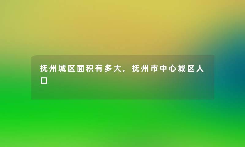 抚州城区面积有多大,抚州市中心城区人口