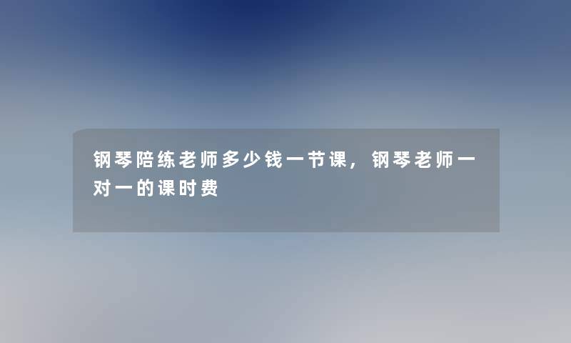 钢琴陪练老师多少钱一节课,钢琴老师一对一的课时费