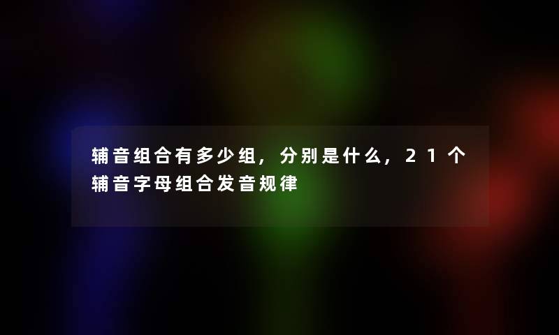 辅音组合有多少组,分别是什么,21个辅音字母组合发音规律