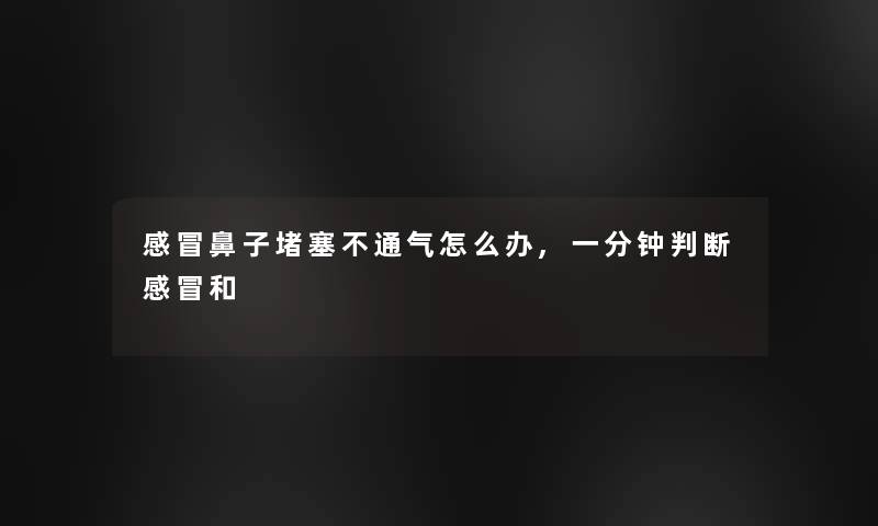 感冒鼻子堵塞不通气怎么办,一分钟判断感冒和