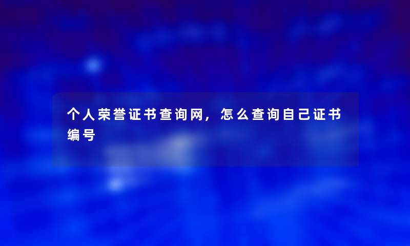 个人荣誉证书查阅网,怎么查阅自己证书编号