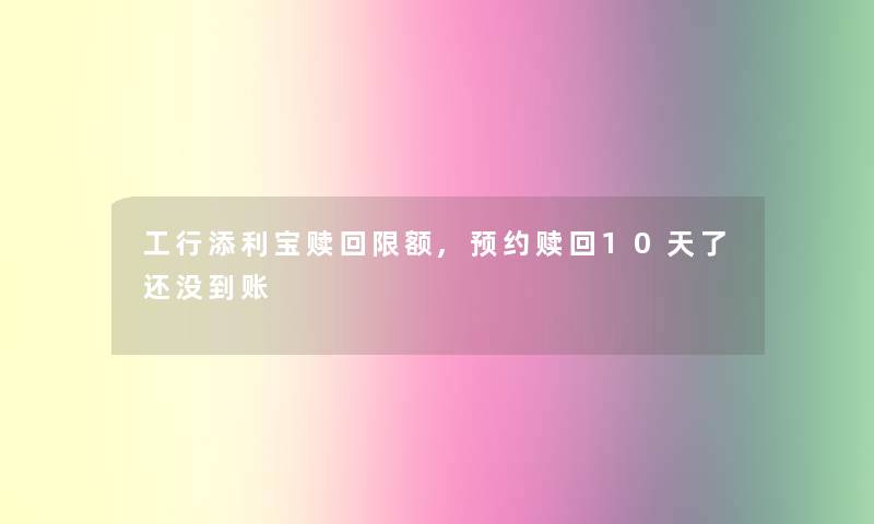 工行添利宝赎回限额,预约赎回10天了还没到账