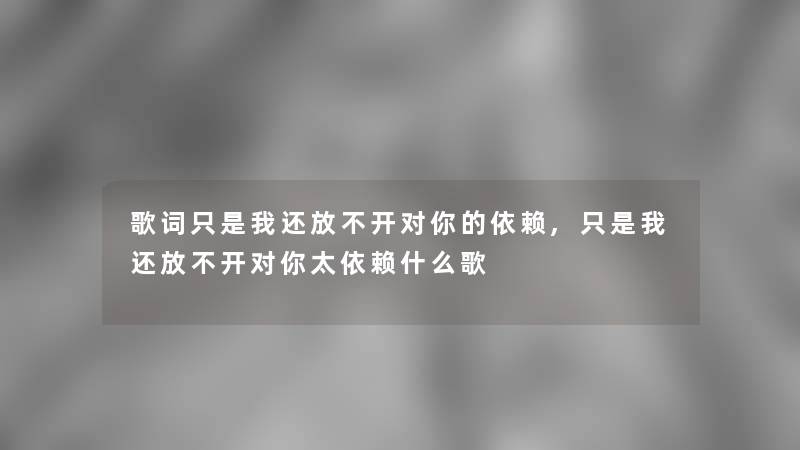 歌词只是我还放不开对你的依赖,只是我还放不开对你太依赖什么歌