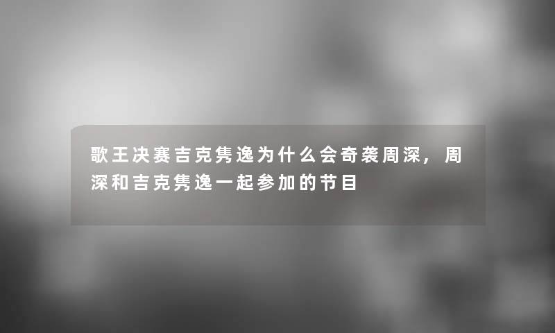 歌王决赛吉克隽逸为什么会奇袭周深,周深和吉克隽逸一起参加的节目