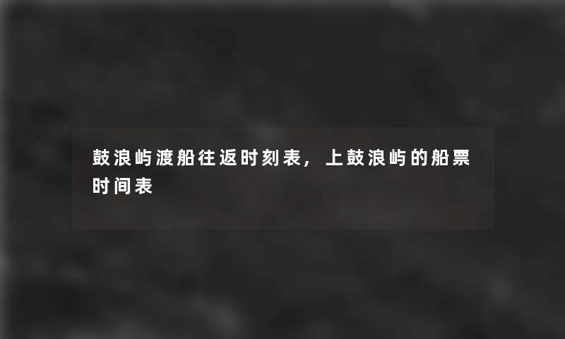 鼓浪屿渡船往返时刻表,上鼓浪屿的船票时间表