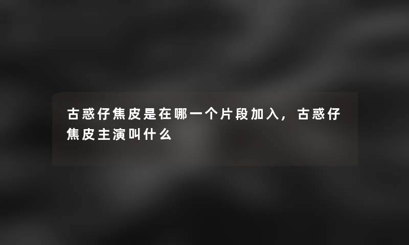 古惑仔焦皮是在哪一个片段加入,古惑仔焦皮主演叫什么