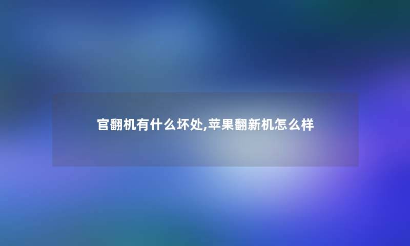 官翻机有什么坏处,苹果翻新机怎么样