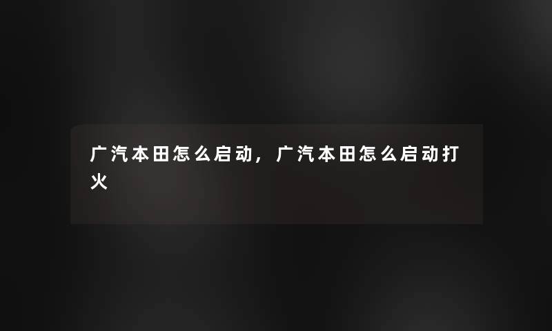 广汽本田怎么启动,广汽本田怎么启动打火