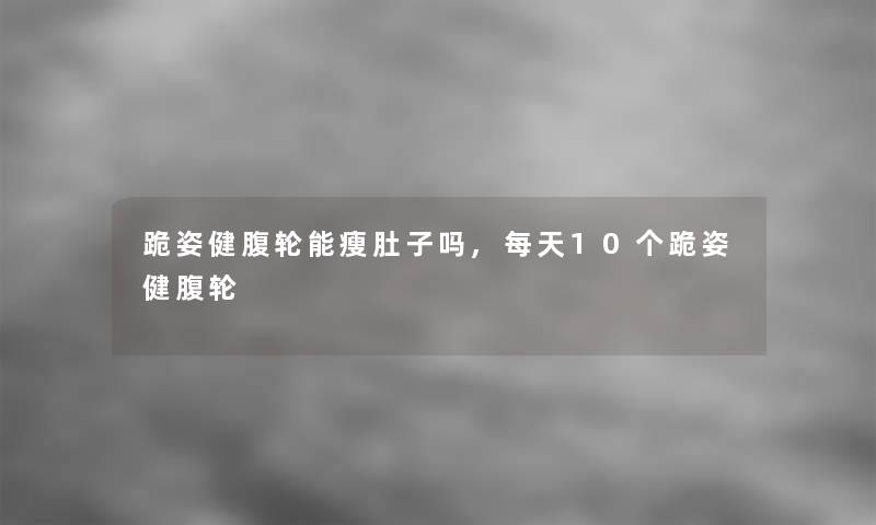 跪姿健腹轮能瘦肚子吗,每天10个跪姿健腹轮