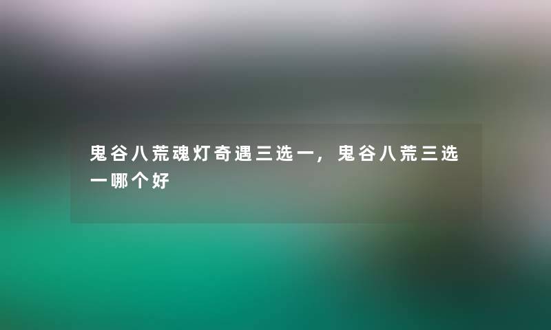 鬼谷八荒魂灯奇遇三选一,鬼谷八荒三选一哪个好