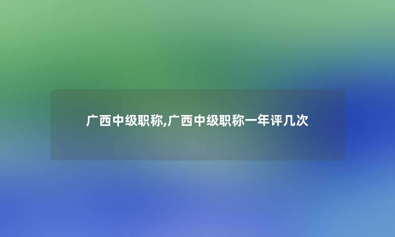 广西中级职称,广西中级职称一年评几次