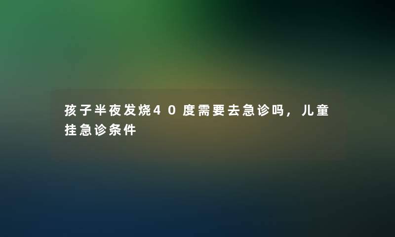 孩子半夜发烧40度需要去急诊吗,儿童挂急诊条件