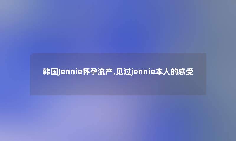 韩国Jennie怀孕流产,见过jennie本人的感受