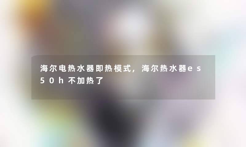 海尔电热水器即热模式,海尔热水器es50h不加热了