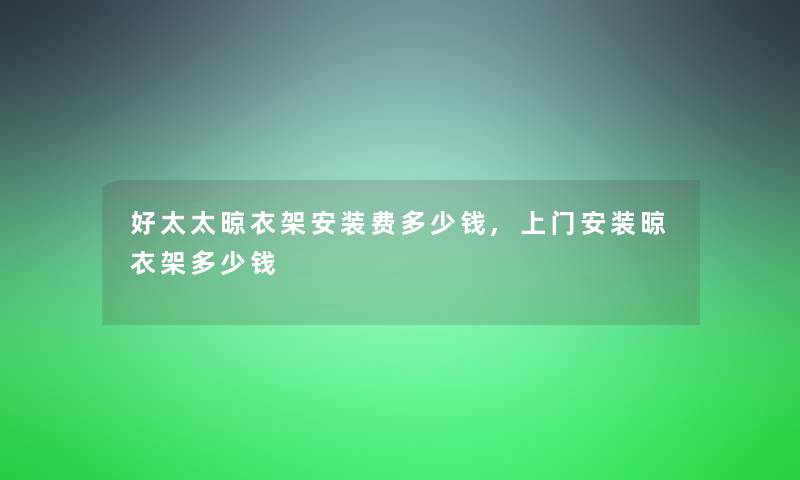 好太太晾衣架安装费多少钱,上门安装晾衣架多少钱