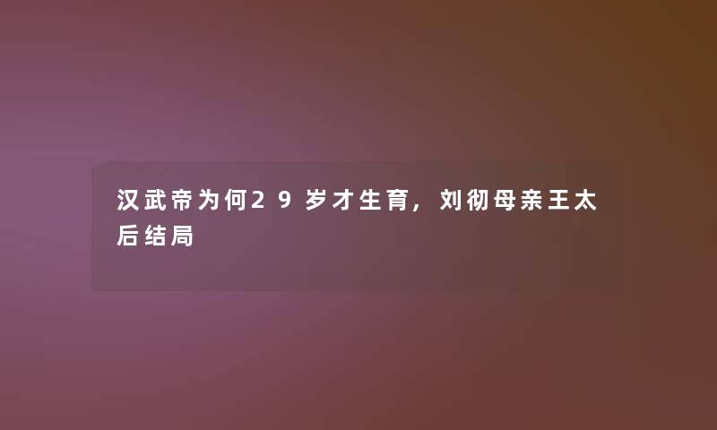 汉武帝为何29岁才生育,刘彻母亲王太后结局