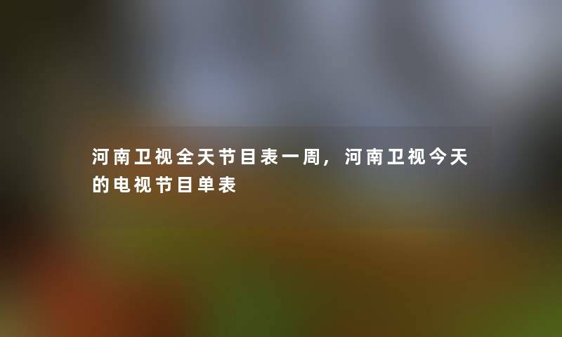 河南卫视全天节目表一周,河南卫视今天的电视节目单表