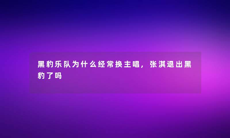 黑豹乐队为什么经常换主唱,张淇退出黑豹了吗