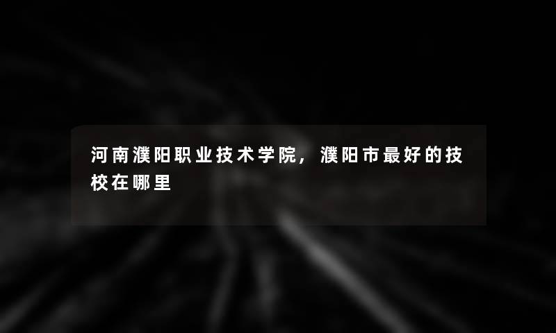 河南濮阳职业技术学院,濮阳市好的技校在哪里