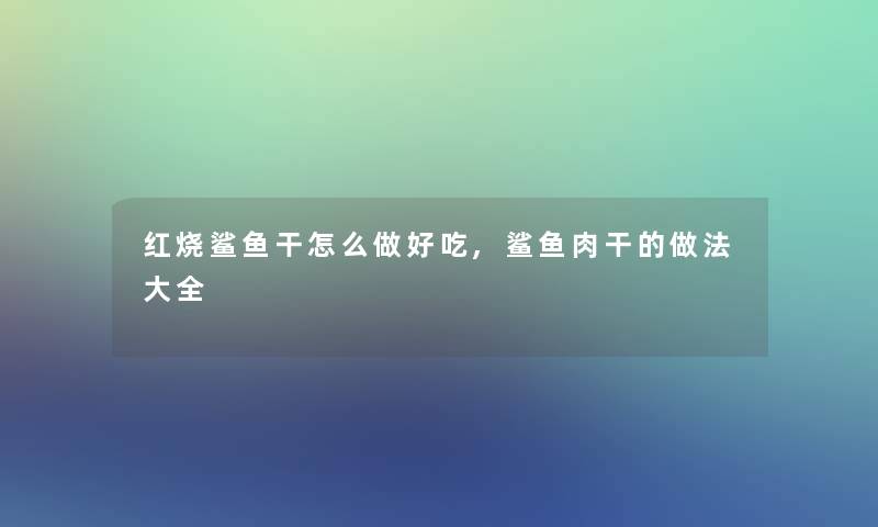 红烧鲨鱼干怎么做好吃,鲨鱼肉干的做法大全