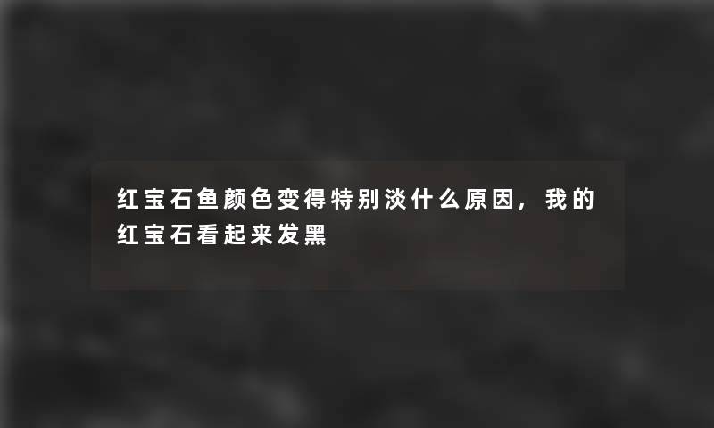 红宝石鱼颜色变得特别淡什么原因,我的红宝石看起来发黑