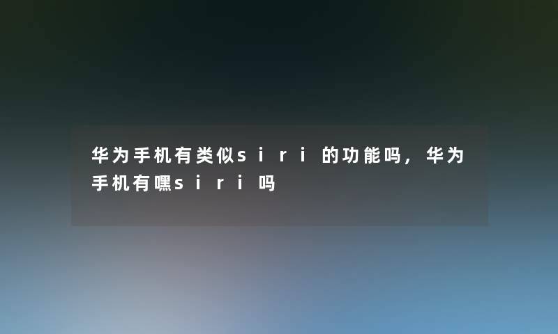 华为手机有类似siri的功能吗,华为手机有嘿siri吗