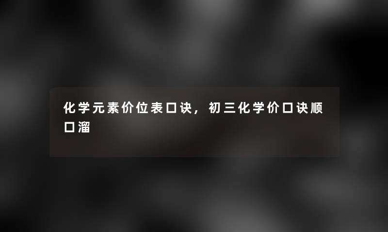 化学元素价位表口诀,初三化学价口诀顺口溜