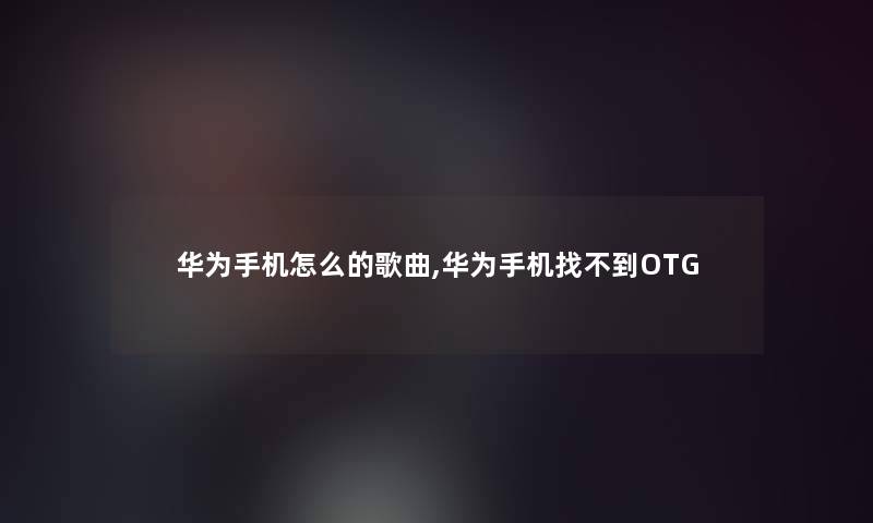 华为手机怎么的歌曲,华为手机找不到OTG