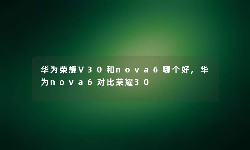 华为荣耀V30和nova6哪个好,华为nova6对比荣耀30