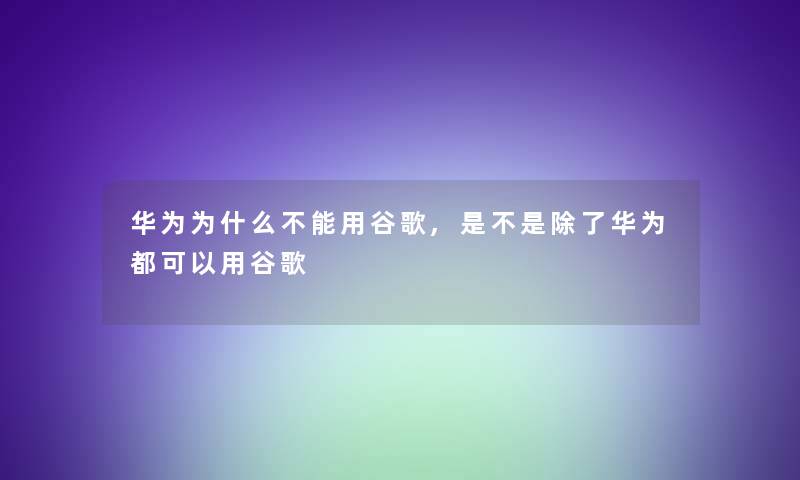 华为为什么不能用谷歌,是不是除了华为都可以用谷歌