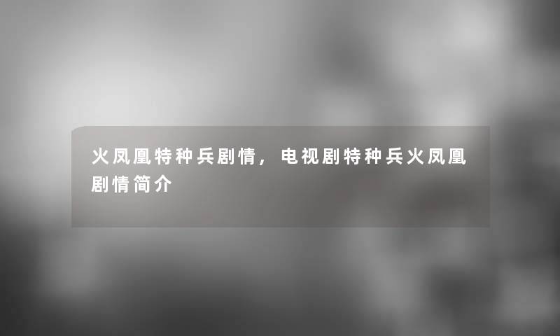 火凤凰特种兵剧情,电视剧特种兵火凤凰剧情简介