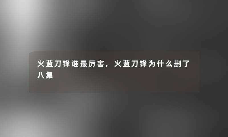 火蓝刀锋谁厉害,火蓝刀锋为什么删了八集