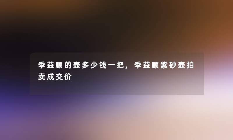 季益顺的壶多少钱一把,季益顺紫砂壶拍卖成交价