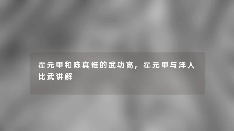 霍元甲和陈真谁的武功高,霍元甲与洋人比武讲解