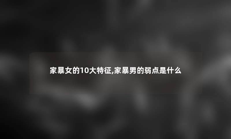 家暴女的10大特征,家暴男的弱点是什么